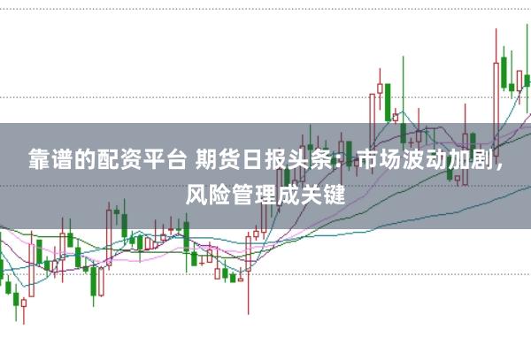 靠谱的配资平台 期货日报头条：市场波动加剧，风险管理成关键