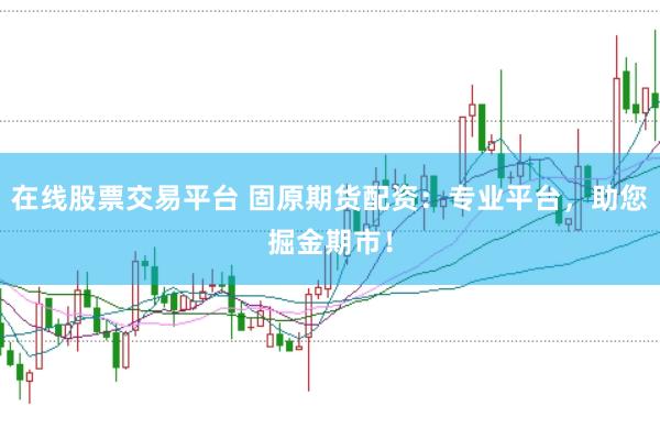 在线股票交易平台 固原期货配资：专业平台，助您掘金期市！