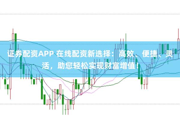 证券配资APP 在线配资新选择：高效、便捷、灵活，助您轻松实现财富增值！