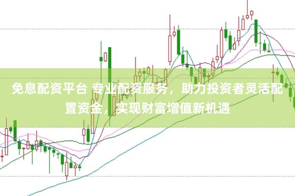 免息配资平台 专业配资服务，助力投资者灵活配置资金，实现财富增值新机遇