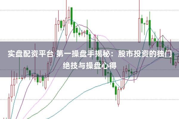实盘配资平台 第一操盘手揭秘：股市投资的独门绝技与操盘心得