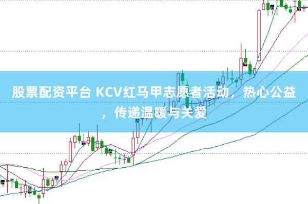 股票配资平台 KCV红马甲志愿者活动，热心公益，传递温暖与关爱