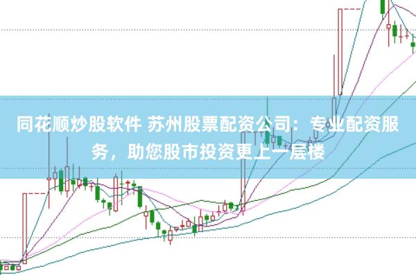 同花顺炒股软件 苏州股票配资公司：专业配资服务，助您股市投资更上一层楼