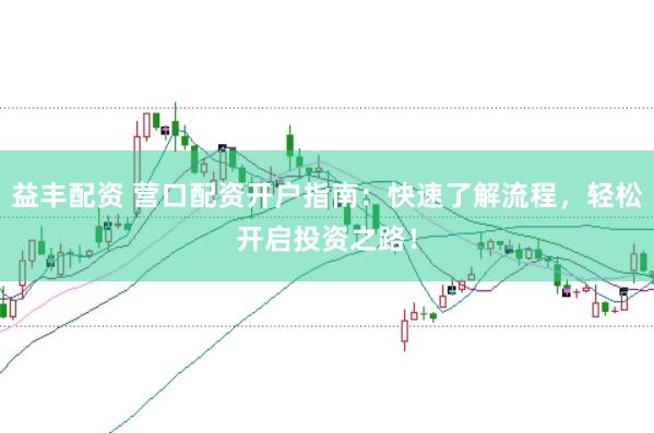 益丰配资 营口配资开户指南：快速了解流程，轻松开启投资之路！