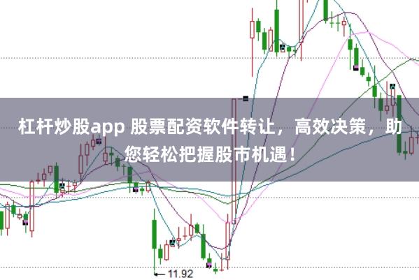 杠杆炒股app 股票配资软件转让，高效决策，助您轻松把握股市机遇！