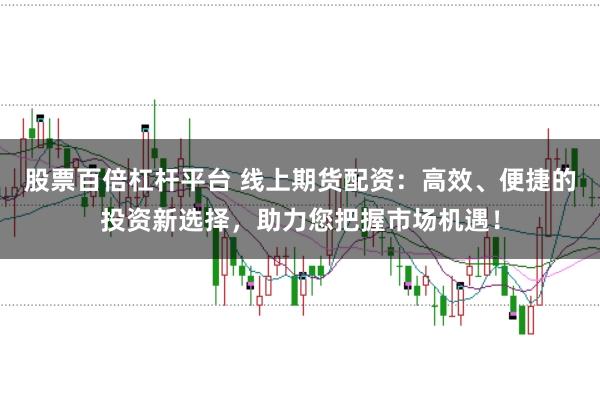 股票百倍杠杆平台 线上期货配资：高效、便捷的投资新选择，助力您把握市场机遇！