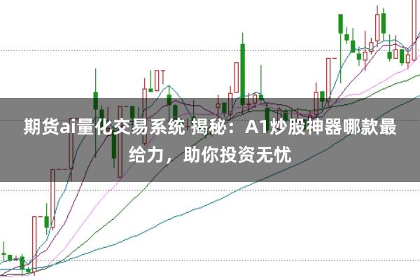 期货ai量化交易系统 揭秘：A1炒股神器哪款最给力，助你投资无忧