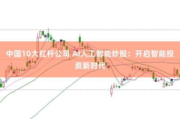 中国10大杠杆公司 AI人工智能炒股：开启智能投资新时代