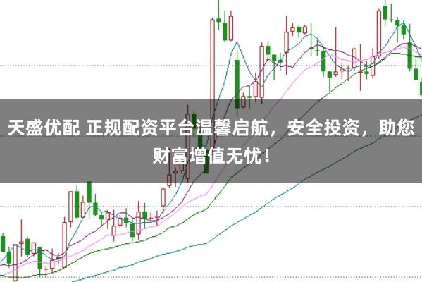 天盛优配 正规配资平台温馨启航，安全投资，助您财富增值无忧！