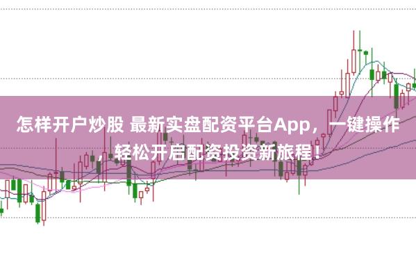 怎样开户炒股 最新实盘配资平台App，一键操作，轻松开启配资投资新旅程！