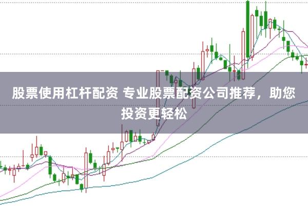 股票使用杠杆配资 专业股票配资公司推荐，助您投资更轻松