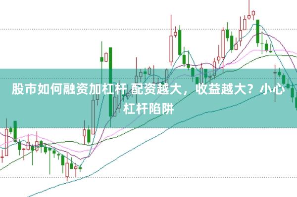 股市如何融资加杠杆 配资越大，收益越大？小心杠杆陷阱