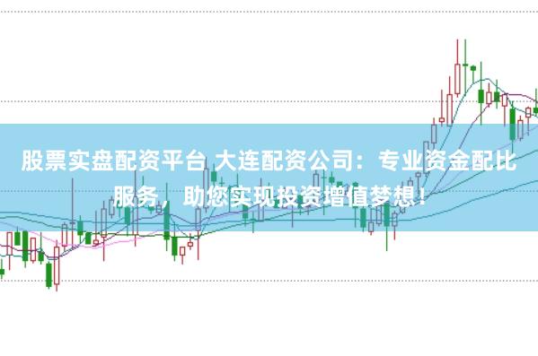 股票实盘配资平台 大连配资公司：专业资金配比服务，助您实现投资增值梦想！