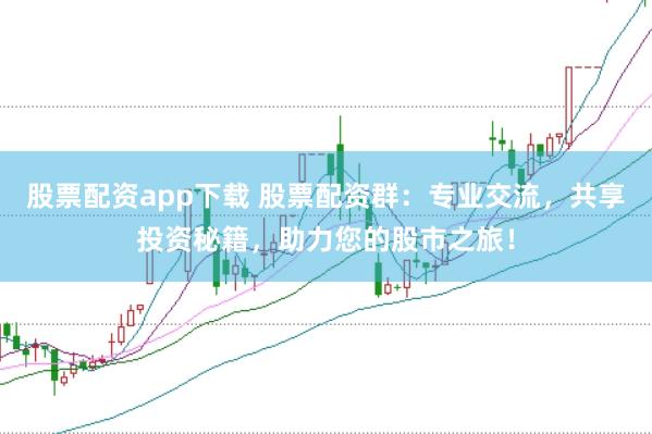 股票配资app下载 股票配资群：专业交流，共享投资秘籍，助力您的股市之旅！