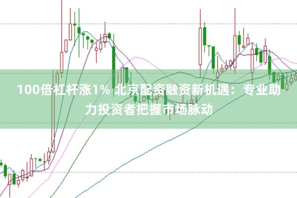 100倍杠杆涨1% 北京配资融资新机遇：专业助力投资者把握市场脉动