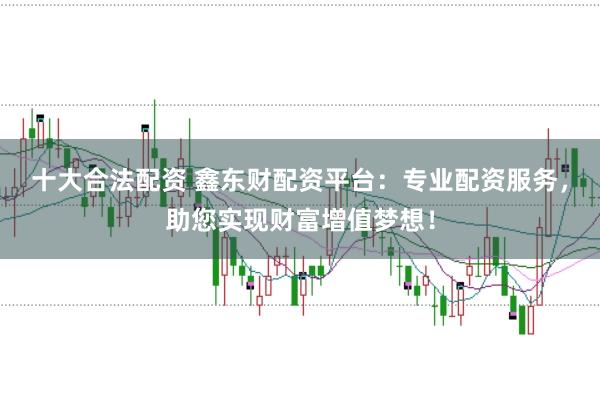 十大合法配资 鑫东财配资平台：专业配资服务，助您实现财富增值梦想！