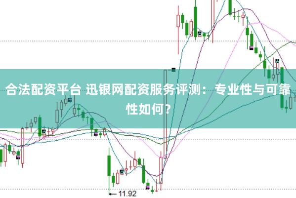 合法配资平台 迅银网配资服务评测：专业性与可靠性如何？