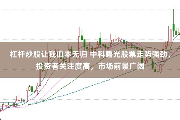 杠杆炒股让我血本无归 中科曙光股票走势强劲，投资者关注度高，市场前景广阔