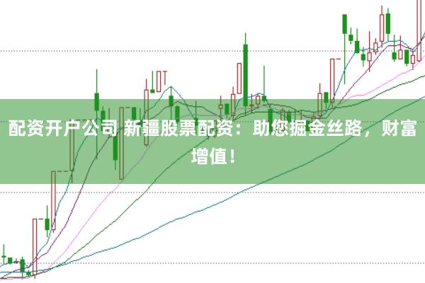 配资开户公司 新疆股票配资：助您掘金丝路，财富增值！