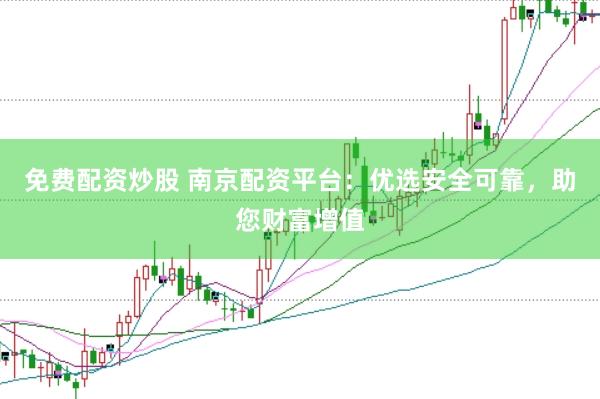 免费配资炒股 南京配资平台：优选安全可靠，助您财富增值