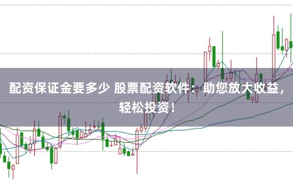 配资保证金要多少 股票配资软件：助您放大收益，轻松投资！