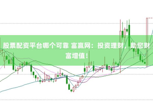 股票配资平台哪个可靠 富赢网：投资理财，助您财富增值！
