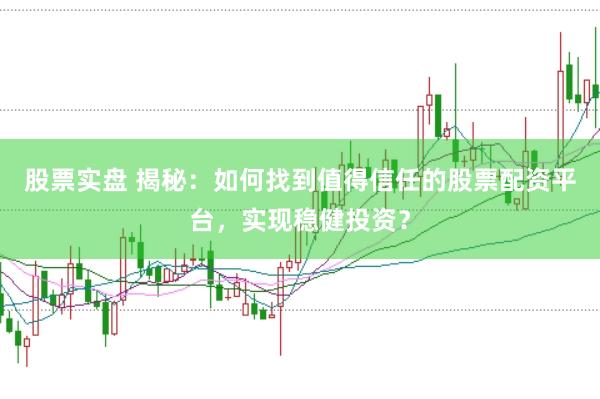 股票实盘 揭秘：如何找到值得信任的股票配资平台，实现稳健投资？