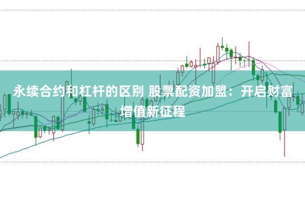 永续合约和杠杆的区别 股票配资加盟：开启财富增值新征程