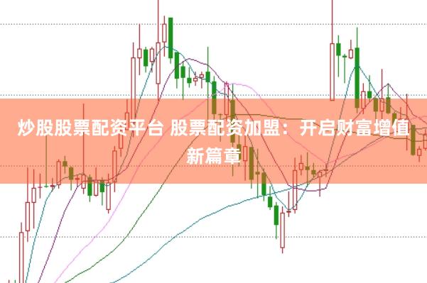 炒股股票配资平台 股票配资加盟：开启财富增值新篇章