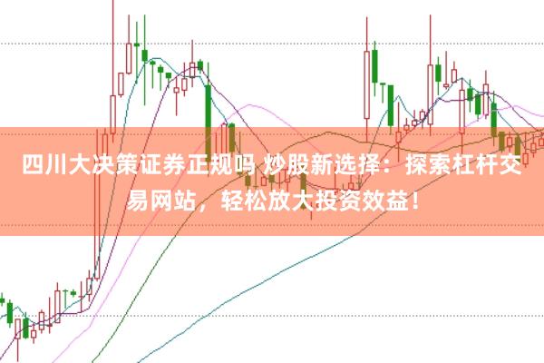 四川大决策证券正规吗 炒股新选择：探索杠杆交易网站，轻松放大投资效益！