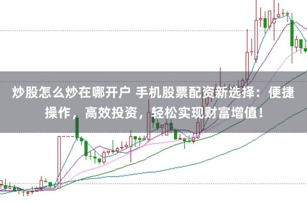 炒股怎么炒在哪开户 手机股票配资新选择：便捷操作，高效投资，轻松实现财富增值！