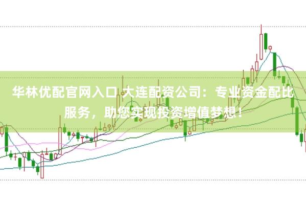 华林优配官网入口 大连配资公司：专业资金配比服务，助您实现投资增值梦想！