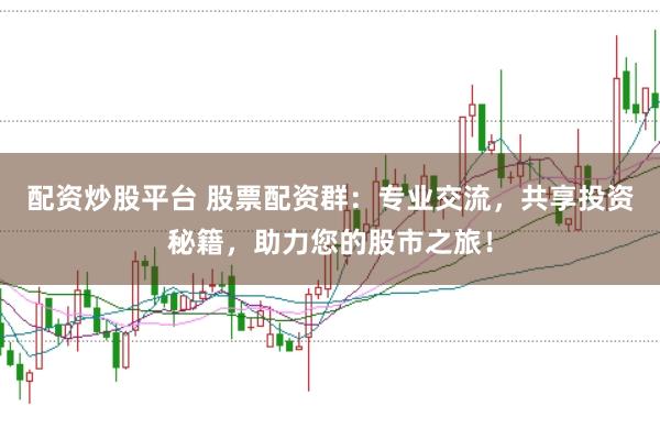 配资炒股平台 股票配资群：专业交流，共享投资秘籍，助力您的股市之旅！