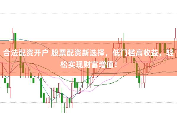 合法配资开户 股票配资新选择，低门槛高收益，轻松实现财富增值！
