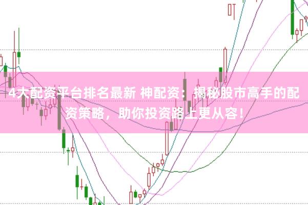 4大配资平台排名最新 神配资：揭秘股市高手的配资策略，助你投资路上更从容！
