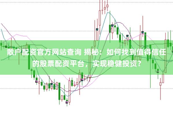 散户配资官方网站查询 揭秘：如何找到值得信任的股票配资平台，实现稳健投资？
