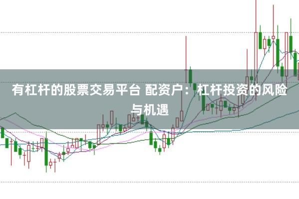 有杠杆的股票交易平台 配资户：杠杆投资的风险与机遇