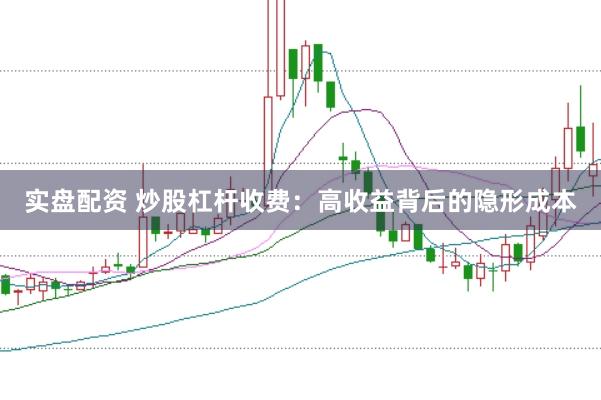 实盘配资 炒股杠杆收费：高收益背后的隐形成本