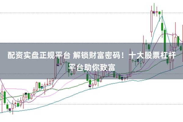 配资实盘正规平台 解锁财富密码！十大股票杠杆平台助你致富