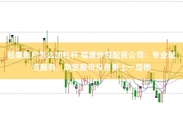 股票账户怎么加杠杆 福建炒股配资公司：专业配资服务，助您股市投资更上一层楼