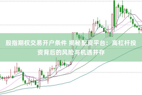 股指期权交易开户条件 揭秘配资平台：高杠杆投资背后的风险与机遇并存