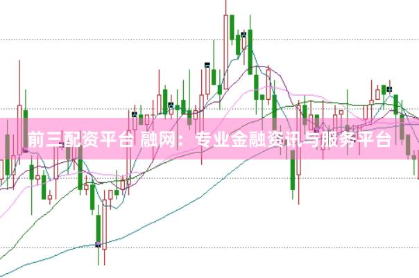 前三配资平台 融网：专业金融资讯与服务平台