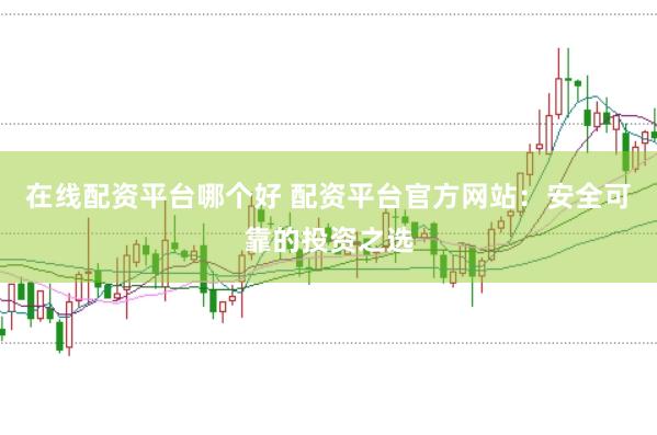 在线配资平台哪个好 配资平台官方网站：安全可靠的投资之选
