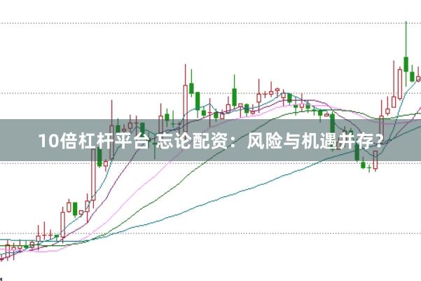 10倍杠杆平台 忘论配资：风险与机遇并存？