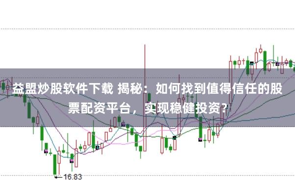 益盟炒股软件下载 揭秘：如何找到值得信任的股票配资平台，实现稳健投资？