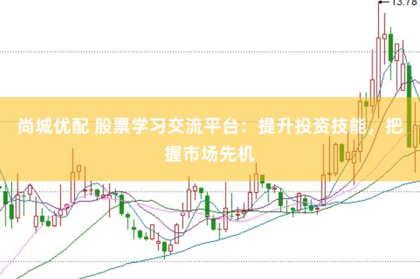尚城优配 股票学习交流平台：提升投资技能，把握市场先机