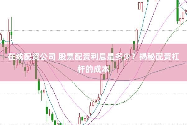 在线配资公司 股票配资利息是多少？揭秘配资杠杆的成本