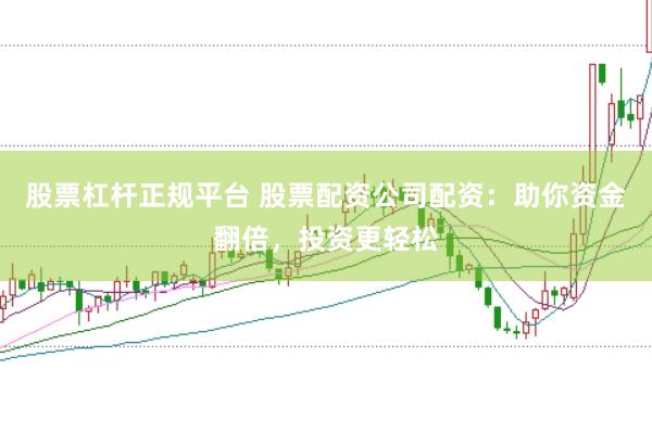 股票杠杆正规平台 股票配资公司配资：助你资金翻倍，投资更轻松