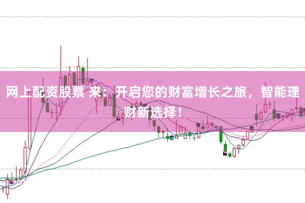 网上配资股票 来：开启您的财富增长之旅，智能理财新选择！