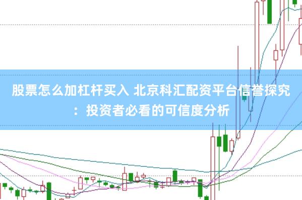 股票怎么加杠杆买入 北京科汇配资平台信誉探究：投资者必看的可信度分析